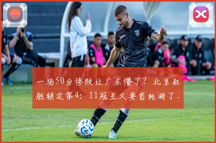 一场50分惨败让广东懵了？北京狂胜锁定第4：11冠王又要首轮游了_比赛_广厦_广州