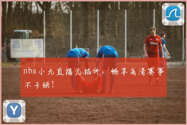 nba小九直播无插件,畅享高清赛事不卡顿!