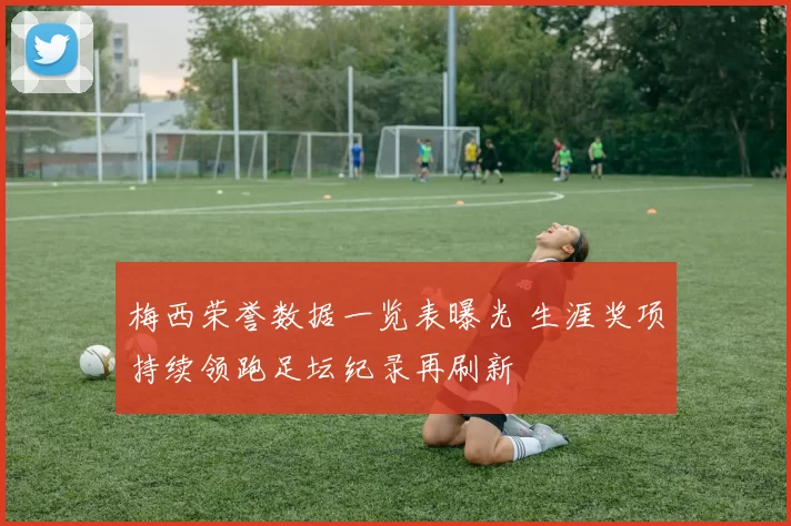 梅西荣誉数据一览表曝光 生涯奖项持续领跑足坛纪录再刷新