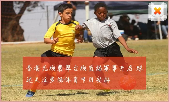 香港无线翡翠台线直播赛事开启 球迷关注多场体育节目安排