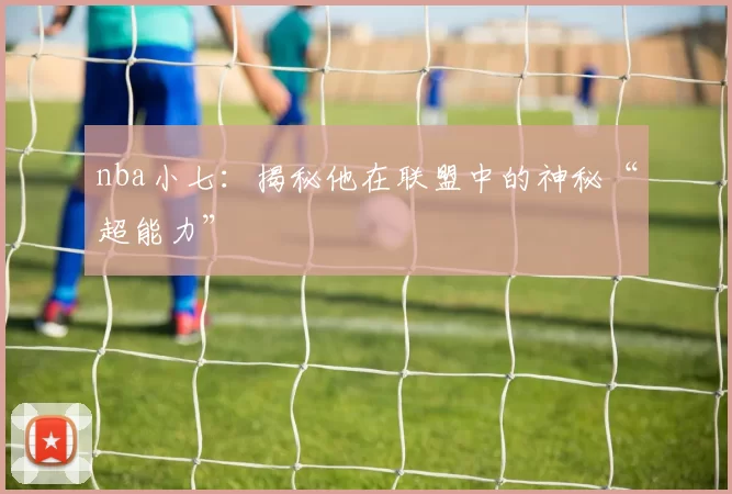 nba小七：揭秘他在联盟中的神秘“超能力”