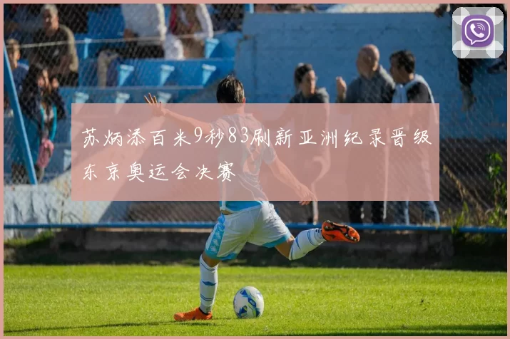 苏炳添百米9秒83刷新亚洲纪录晋级东京奥运会决赛