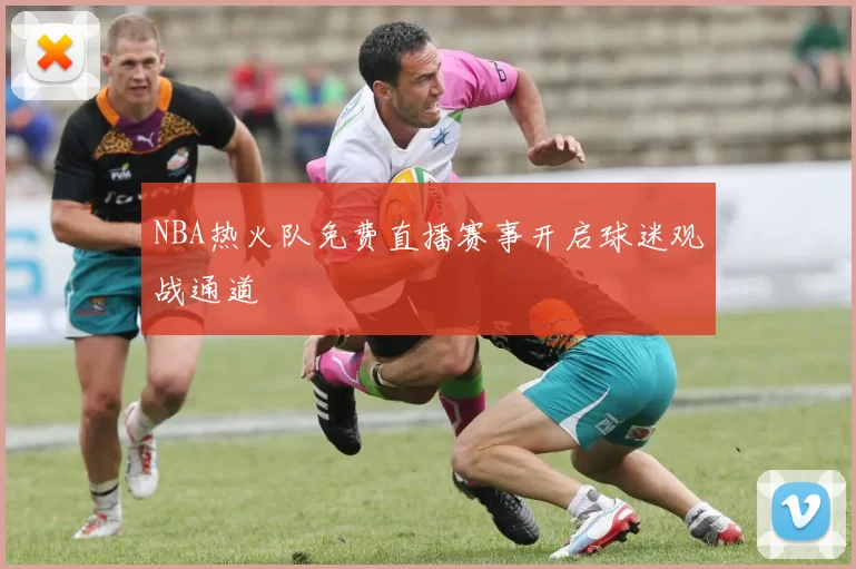 NBA热火队免费直播赛事开启球迷观战通道