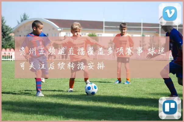 贵州五频道直播覆盖多项赛事 球迷可关注后续转播安排