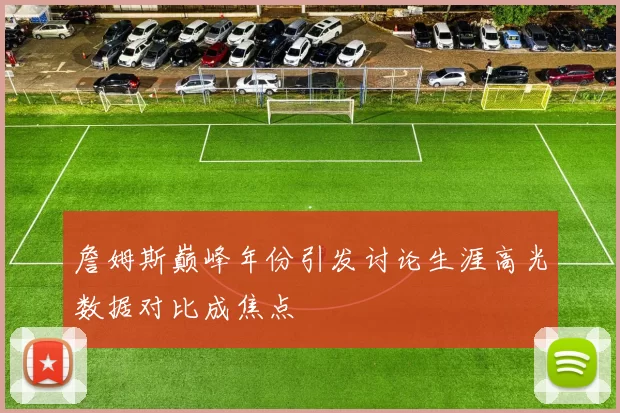 詹姆斯巅峰年份引发讨论生涯高光数据对比成焦点