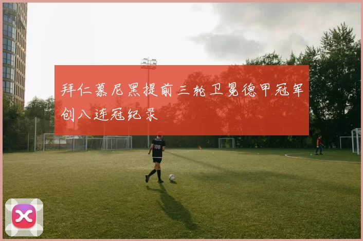 拜仁慕尼黑提前三轮卫冕德甲冠军创八连冠纪录