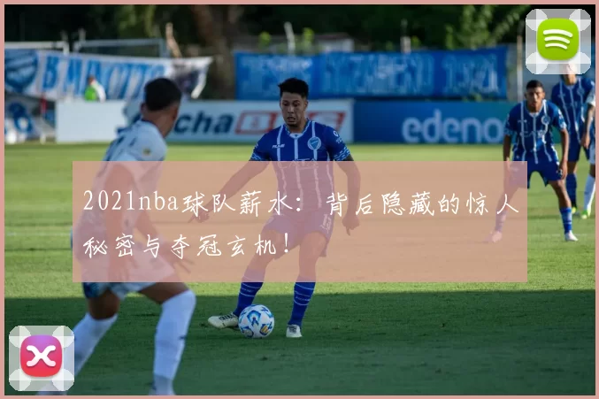 2021nba球队薪水：背后隐藏的惊人秘密与夺冠玄机！