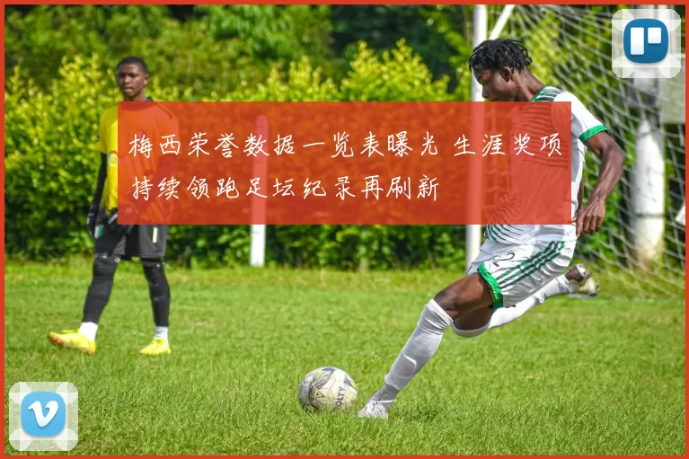 梅西荣誉数据一览表曝光 生涯奖项持续领跑足坛纪录再刷新