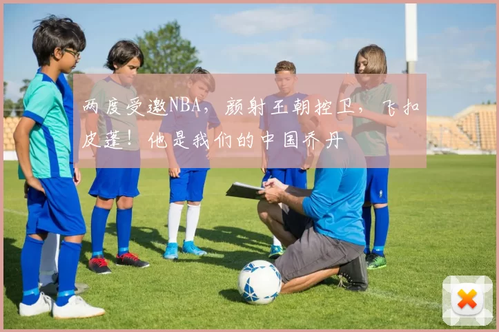 两度受邀NBA，颜射王朝控卫，飞扣皮蓬！他是我们的中国乔丹