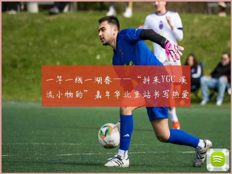 一竿一线一湖春——“抖来YGC 溪流小物钓”嘉年华北京站书写热爱与传承