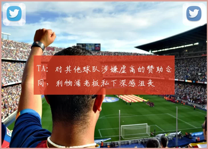 TA：对其他球队涉嫌虚高的赞助合同，利物浦老板私下深感沮丧