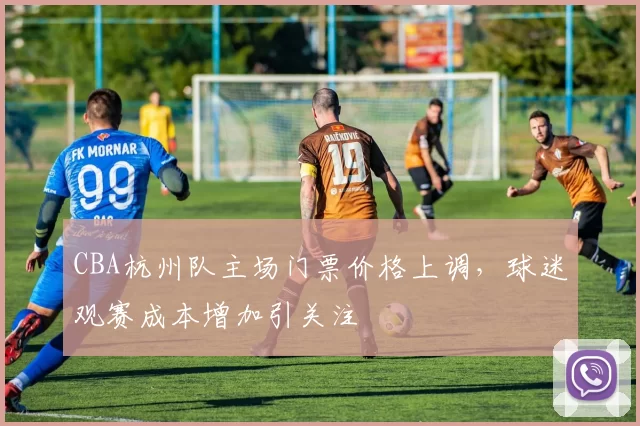 CBA杭州队主场门票价格上调，球迷观赛成本增加引关注