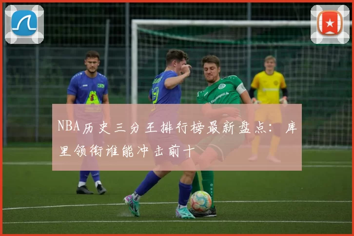NBA历史三分王排行榜最新盘点：库里领衔谁能冲击前十