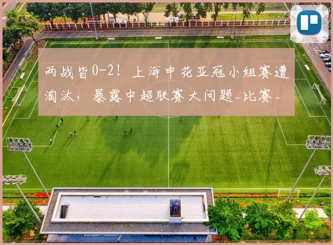 两战皆0-2！上海申花亚冠小组赛遭淘汰，暴露中超联赛大问题_比赛_球员_赛就