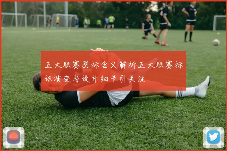 五大联赛图标含义解析五大联赛标识演变与设计细节引关注