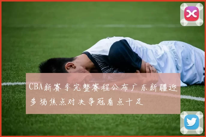 CBA新赛季完整赛程公布广东新疆迎多场焦点对决争冠看点十足