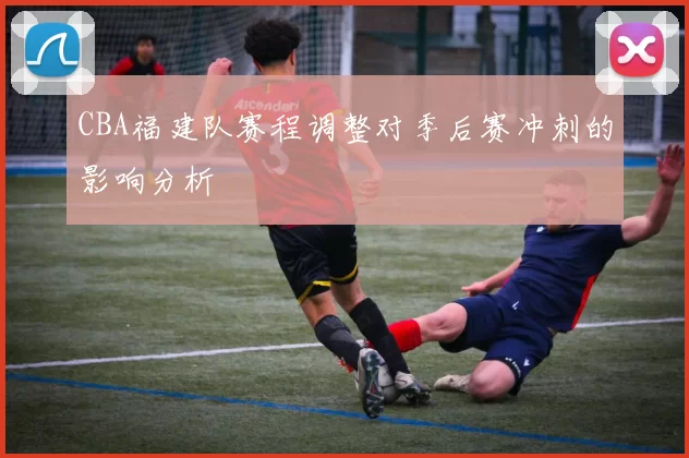 CBA福建队赛程调整对季后赛冲刺的影响分析