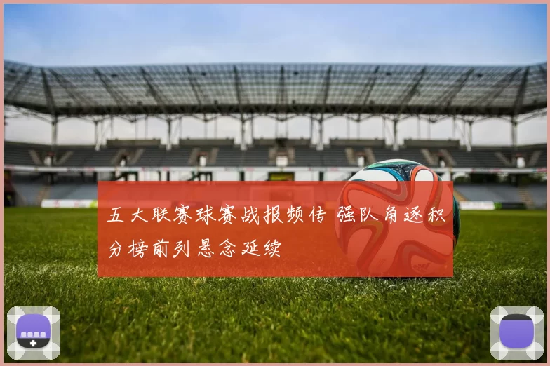 五大联赛球赛战报频传 强队角逐积分榜前列悬念延续