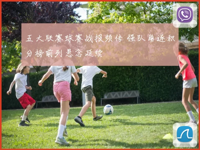 五大联赛球赛战报频传 强队角逐积分榜前列悬念延续