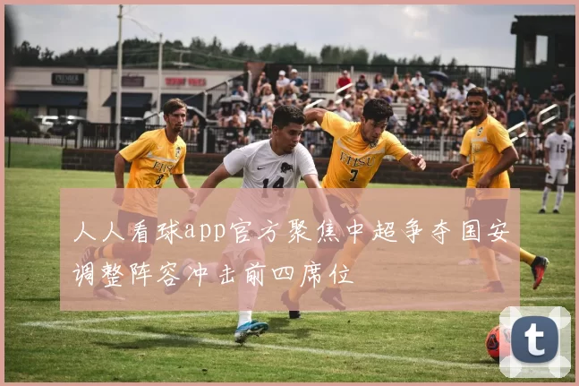 人人看球app官方聚焦中超争夺国安调整阵容冲击前四席位