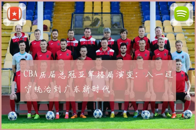 CBA历届总冠亚军格局演变：八一辽宁统治到广东新时代