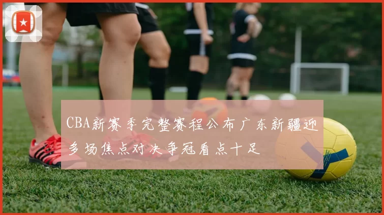 CBA新赛季完整赛程公布广东新疆迎多场焦点对决争冠看点十足