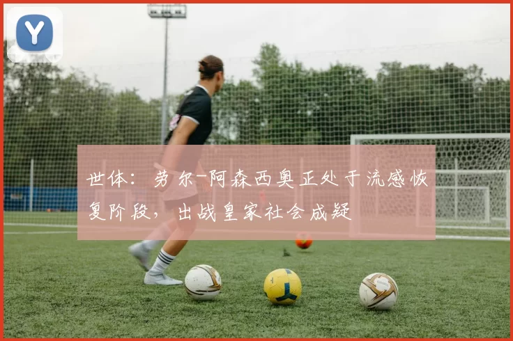 世体：劳尔-阿森西奥正处于流感恢复阶段，出战皇家社会成疑