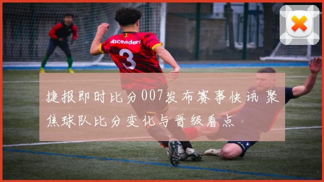 捷报即时比分007发布赛事快讯 聚焦球队比分变化与晋级看点