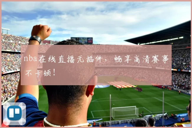 nba在线直播无插件,畅享高清赛事不卡顿!